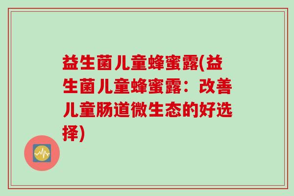 益生菌儿童蜂蜜露(益生菌儿童蜂蜜露：改善儿童肠道微生态的好选择)