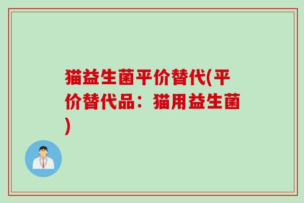猫益生菌平价替代(平价替代品：猫用益生菌)