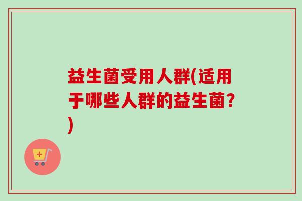 益生菌受用人群(适用于哪些人群的益生菌？)