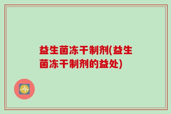 益生菌冻干制剂(益生菌冻干制剂的益处)