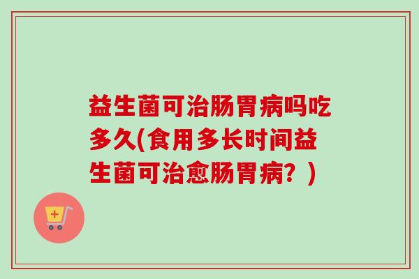 益生菌可肠胃吗吃多久(食用多长时间益生菌可愈肠胃？)