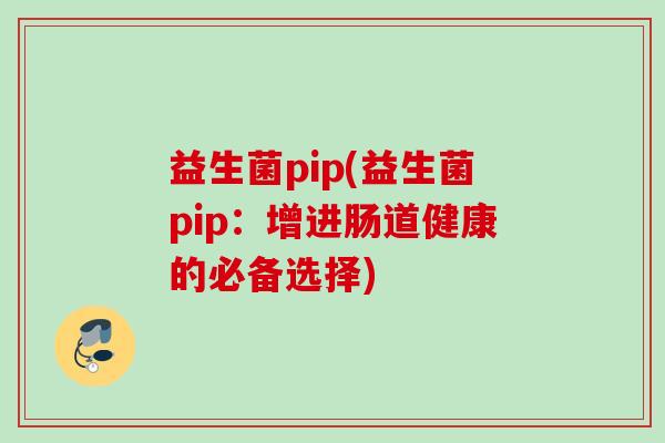 益生菌pip(益生菌pip：增进肠道健康的必备选择)
