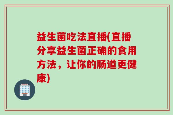 益生菌吃法直播(直播分享益生菌正确的食用方法,让你的肠道更健康) 益生菌吃法直播(直播分享益生菌正确的食用方法,让你的肠道更健康)