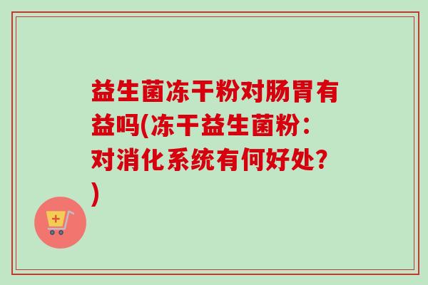 益生菌冻干粉对肠胃有益吗(冻干益生菌粉：对消化系统有何好处？)