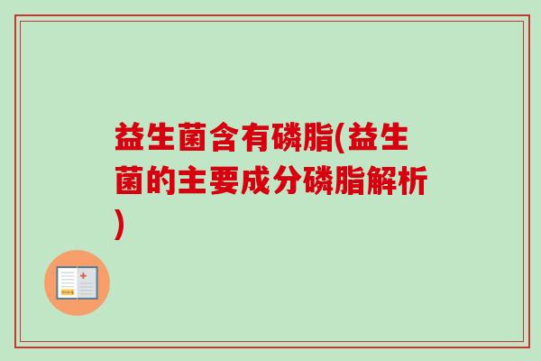 益生菌含有磷脂(益生菌的主要成分磷脂解析)