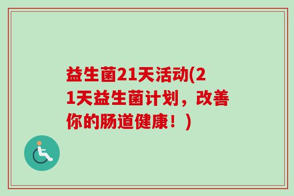 益生菌21天活动(21天益生菌计划,改善你的肠道健康!) 益生菌21天活动(21天益生菌计划,改善你的肠道健康!)