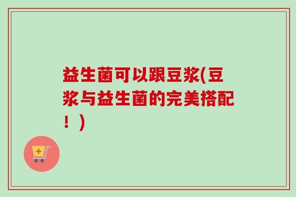 益生菌可以跟豆浆(豆浆与益生菌的完美搭配！)