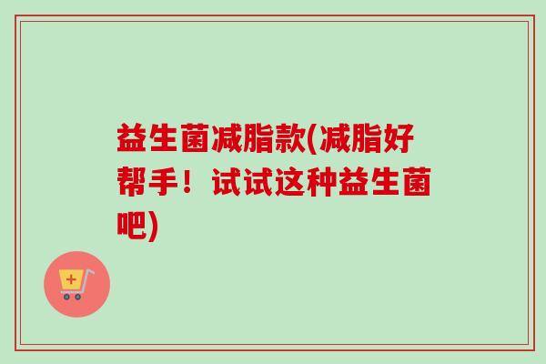 益生菌减脂款(减脂好帮手!试试这种益生菌吧) 益生菌减脂款(减脂好帮手!试试这种益生菌吧)