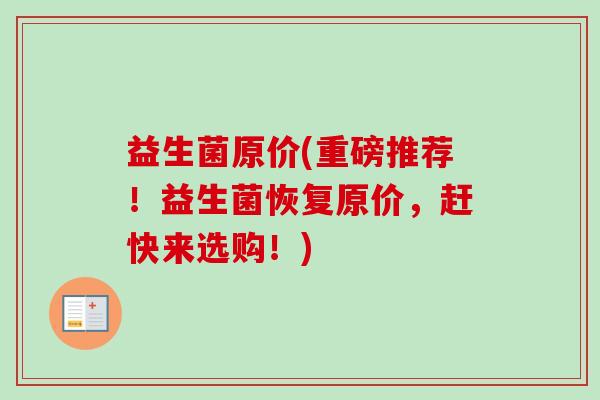 益生菌原价(重磅推荐！益生菌恢复原价，赶快来选购！)