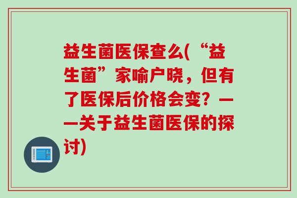 益生菌医保查么(“益生菌”家喻户晓,但有了医保后价格会变?——关于益生菌医保的探讨) 益生菌医保查么(“益生菌”家喻户晓,但有了医保后价格会变?——关于益生菌医保的探讨)