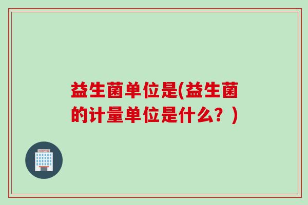益生菌单位是(益生菌的计量单位是什么?) 益生菌单位是(益生菌的计量单位是什么?)