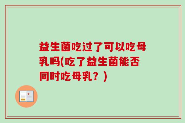 益生菌吃过了可以吃母乳吗(吃了益生菌能否同时吃母乳？)
