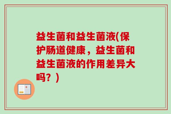 益生菌和益生菌液(保护肠道健康，益生菌和益生菌液的作用差异大吗？)