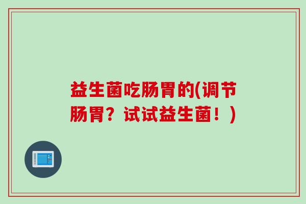 益生菌吃肠胃的(调节肠胃？试试益生菌！)