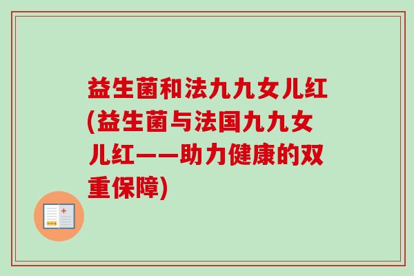 益生菌和法九九女儿红(益生菌与法国九九女儿红——助力健康的双重保障) 益生菌和法九九女儿红(益生菌与法国九九女儿红——助力健康的双重保障)