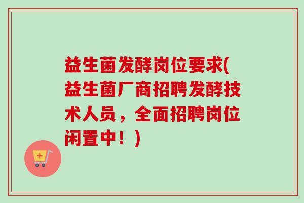 益生菌发酵岗位要求(益生菌厂商招聘发酵技术人员，全面招聘岗位闲置中！)