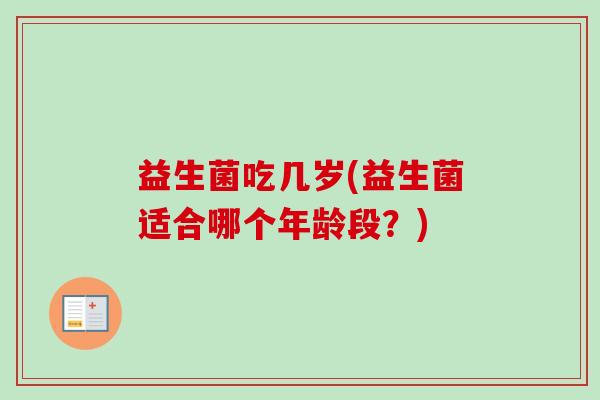 益生菌吃几岁(益生菌适合哪个年龄段？)