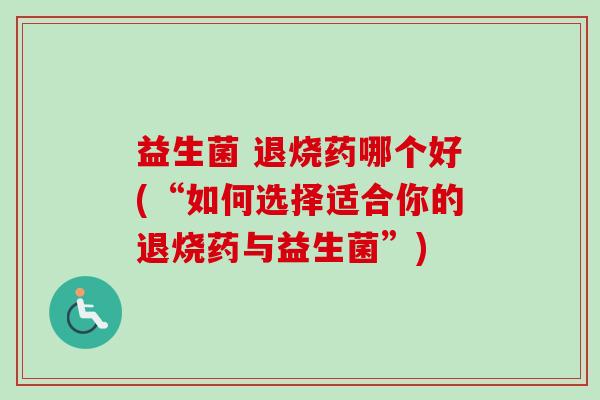 益生菌 退烧药哪个好(“如何选择适合你的退烧药与益生菌”) 益生菌 退烧药哪个好(“如何选择适合你的退烧药与益生菌”)