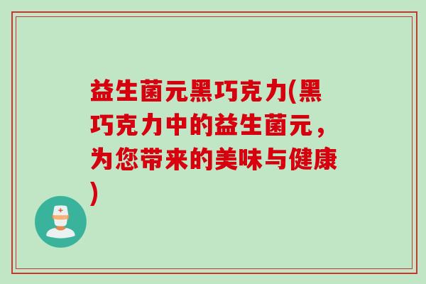 益生菌元黑巧克力(黑巧克力中的益生菌元,为您带来的美味与健康) 益生菌元黑巧克力(黑巧克力中的益生菌元,为您带来的美味与健康)