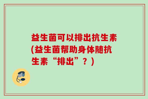 益生菌可以排出抗生素(益生菌帮助身体随抗生素“排出”?) 益生菌可以排出抗生素(益生菌帮助身体随抗生素“排出”?)