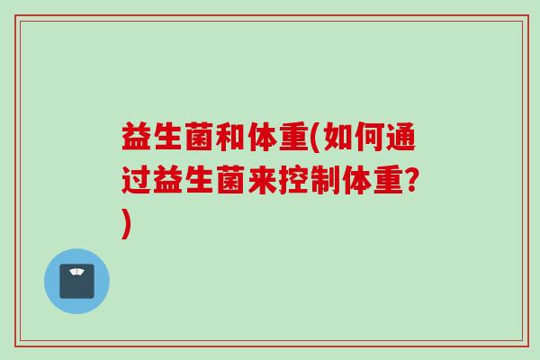 益生菌和体重(如何通过益生菌来控制体重?) 益生菌和体重(如何通过益生菌来控制体重?)