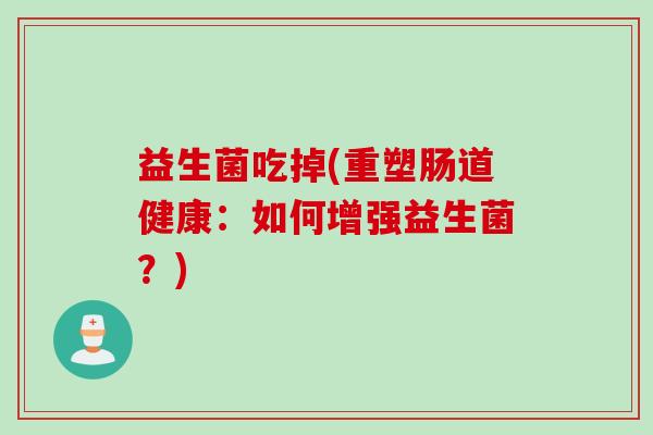 益生菌吃掉(重塑肠道健康:如何增强益生菌?) 益生菌吃掉(重塑肠道健康:如何增强益生菌?)
