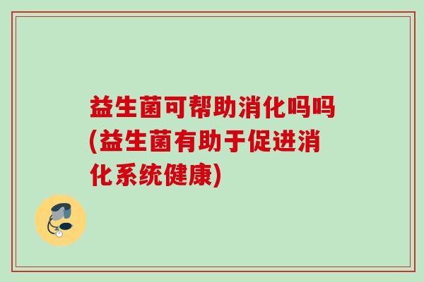 益生菌可帮助消化吗吗(益生菌有助于促进消化系统健康)