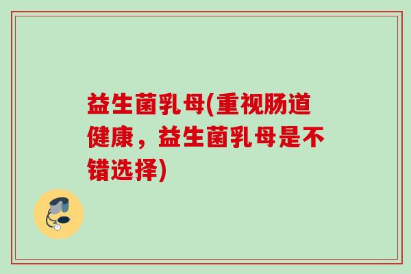 益生菌乳母(重视肠道健康，益生菌乳母是不错选择)