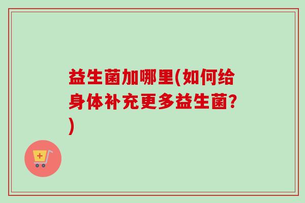 益生菌加哪里(如何给身体补充更多益生菌?) 益生菌加哪里(如何给身体补充更多益生菌?)