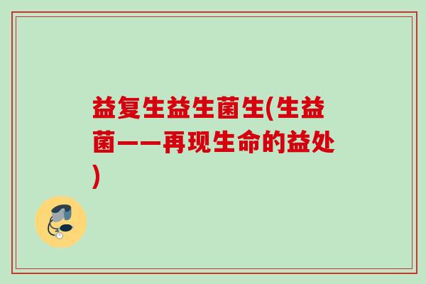 益复生益生菌生(生益菌——再现生命的益处)