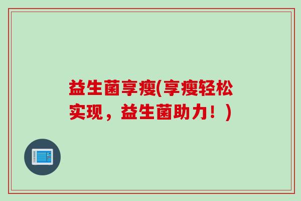 益生菌享瘦(享瘦轻松实现，益生菌助力！)