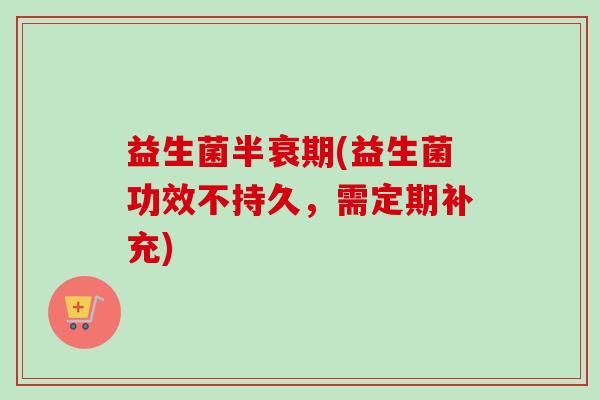 益生菌半衰期(益生菌功效不持久，需定期补充)