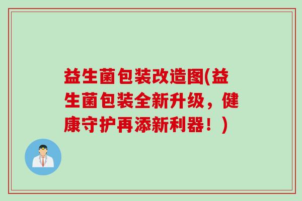 益生菌包装改造图(益生菌包装全新升级，健康守护再添新利器！)