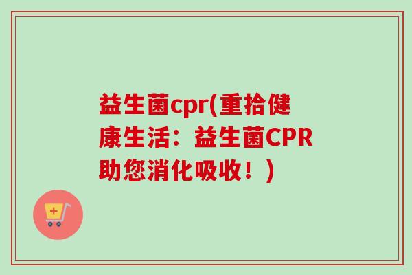 益生菌cpr(重拾健康生活：益生菌CPR助您消化吸收！)
