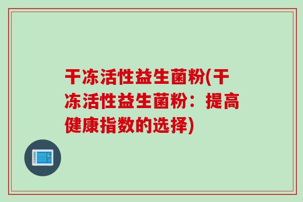 干冻活性益生菌粉(干冻活性益生菌粉：提高健康指数的选择)