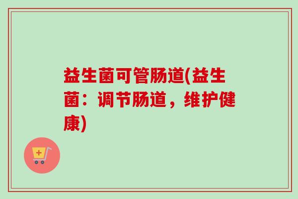 益生菌可管肠道(益生菌：调节肠道，维护健康)