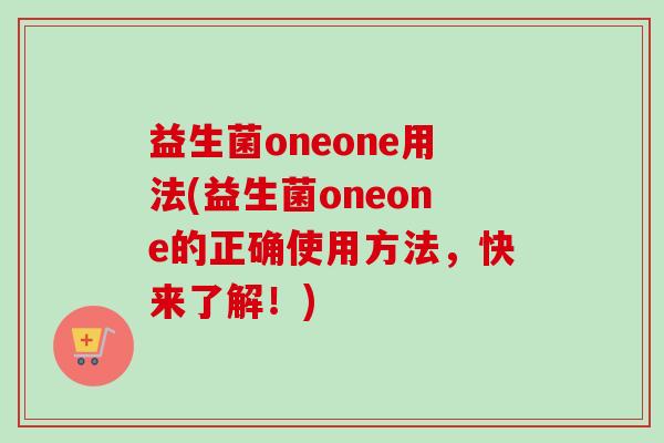 益生菌oneone用法(益生菌oneone的正确使用方法,快来了解!) 益生菌oneone用法(益生菌oneone的正确使用方法,快来了解!)
