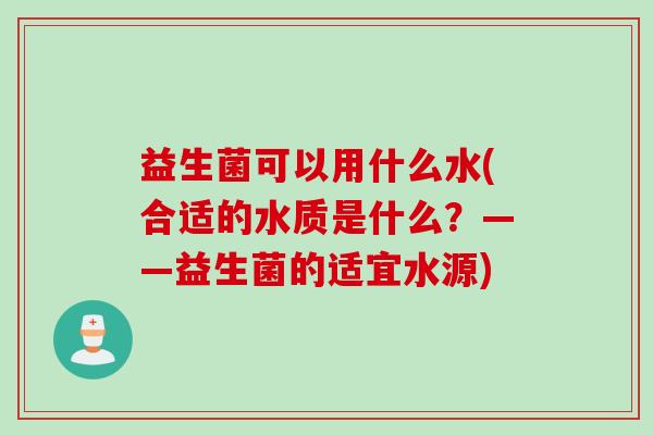 益生菌可以用什么水(合适的水质是什么?——益生菌的适宜水源) 益生菌可以用什么水(合适的水质是什么?——益生菌的适宜水源)