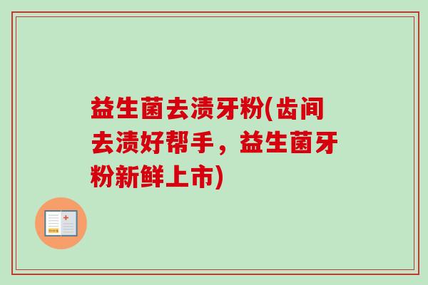 益生菌去渍牙粉(齿间去渍好帮手，益生菌牙粉新鲜上市)