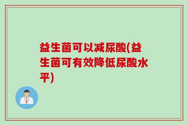 益生菌可以减尿酸(益生菌可有效降低尿酸水平) 益生菌可以减尿酸(益生菌可有效降低尿酸水平)
