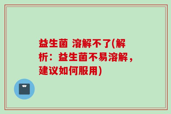 益生菌 溶解不了(解析:益生菌不易溶解,建议如何服用) 益生菌 溶解不了(解析:益生菌不易溶解,建议如何服用)