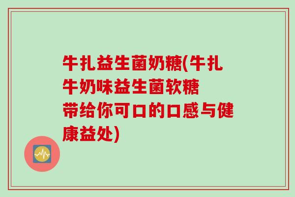 牛扎益生菌奶糖(牛扎牛奶味益生菌软糖  带给你可口的口感与健康益处)