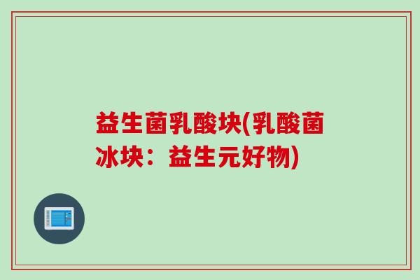 益生菌乳酸块(乳酸菌冰块：益生元好物)