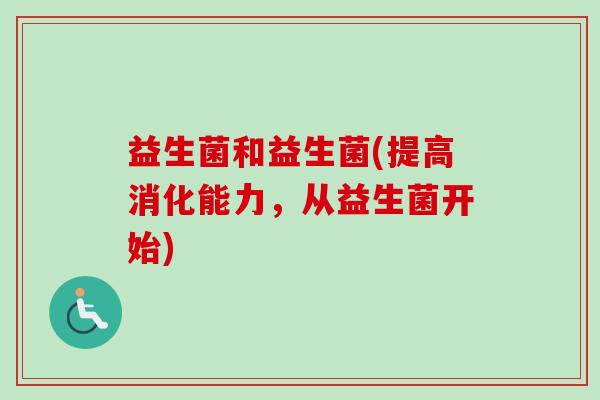 益生菌和益生菌(提高消化能力,从益生菌开始) 益生菌和益生菌(提高消化能力,从益生菌开始)