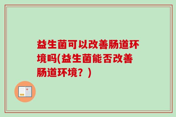 益生菌可以改善肠道环境吗(益生菌能否改善肠道环境？)