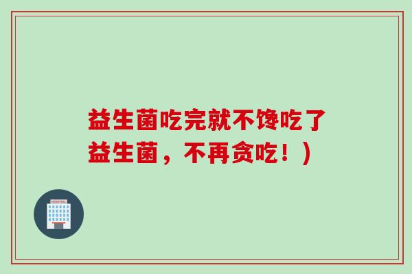 益生菌吃完就不馋吃了益生菌,不再贪吃!) 益生菌吃完就不馋吃了益生菌,不再贪吃!)
