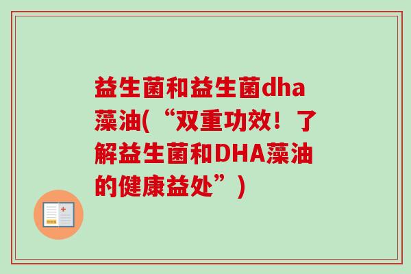 益生菌和益生菌dha藻油(“双重功效!了解益生菌和DHA藻油的健康益处”) 益生菌和益生菌dha藻油(“双重功效!了解益生菌和DHA藻油的健康益处”)