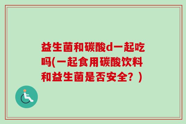 益生菌和碳酸d一起吃吗(一起食用碳酸饮料和益生菌是否安全?) 益生菌和碳酸d一起吃吗(一起食用碳酸饮料和益生菌是否安全?)