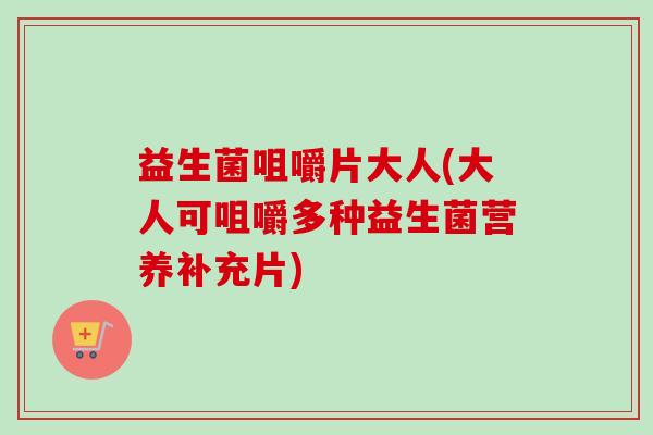 益生菌咀嚼片大人(大人可咀嚼多种益生菌营养补充片)