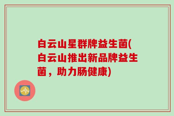 白云山星群牌益生菌(白云山推出新品牌益生菌,助力肠健康) 白云山星群牌益生菌(白云山推出新品牌益生菌,助力肠健康)